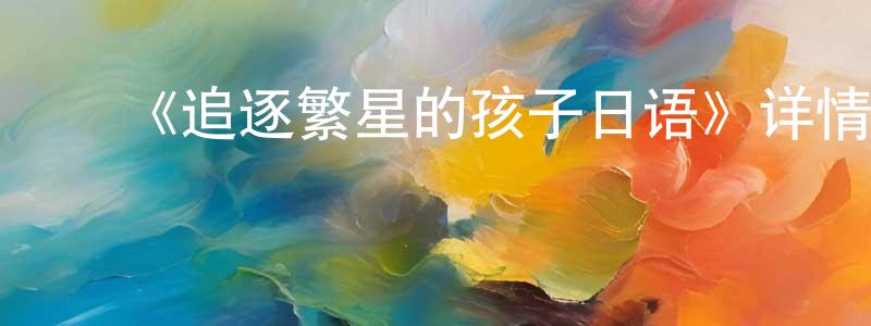 ﻿白杰的个人主页,﻿《追逐繁星的孩子日语》详情介绍_追逐繁星的孩子日语HD在线观看_追逐繁星的孩子日语迅雷下载_日漫